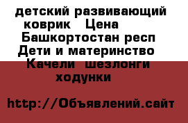 детский развивающий коврик › Цена ­ 500 - Башкортостан респ. Дети и материнство » Качели, шезлонги, ходунки   